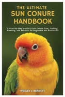 THE ULTIMATE SUN CONURE HANDBOOK: A Step- by-Step Guide to Sun Conure Care, Training, Breeding, and Behavior for Beginners B0FFYBJ3DJ Book Cover