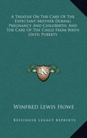 A Treatise On The Care Of The Expectant Mother During Pregnancy And Childbirth: And Care Of The Child From Birth Until Puberty 1179066251 Book Cover