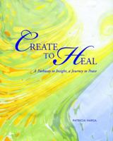 Create to Heal: A Pathway to Insight, A Journey to Peace 0692972471 Book Cover