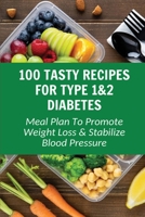 100 Tasty Recipes For Type 1&2 Diabetes: Meal Plan To Promote Weight Loss & Stabilize Blood Pressure B09MYTN2LS Book Cover
