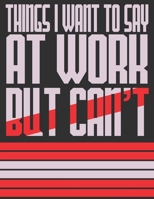 Things I Want To Say At Work But Can't: Funny Office Journals/Notebook 1676890300 Book Cover