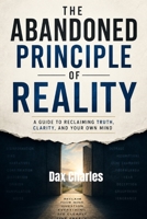 THE ABANDONED PRINCIPLE OF REALITY: A Guide to Reclaiming Truth, Clarity, and Your Own Mind B0H6QG7QSD Book Cover