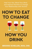 How to Eat to Change How You Drink: Heal Your Gut, Mend Your Mind, and Improve Nutrition to Change Your Relationship with Alcohol 1538741067 Book Cover