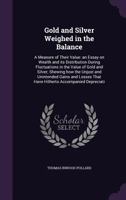 Gold and Silver Weighed in the Balance: A Measure of Their Value: An Essay on Wealth and Its Distribution During Fluctuations in the Value of Gold and Silver; Shewing How the Unjust and Unintended Gai 1347512039 Book Cover