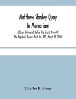 Matthew Stanley Quay: In Memoriam: Address Delivered Before the Grand Army of the Republic, Beaver Post, No. 473, March 31, 1905 9354481795 Book Cover