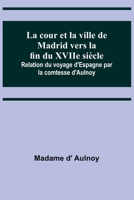 La cour et la ville de Madrid vers la fin du XVIIe siècle; Relation du voyage d'Espagne par la comtesse d'Aulnoy 9357098070 Book Cover