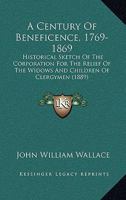 A Century Of Beneficence, 1769-1869: Historical Sketch Of The Corporation For The Relief Of The Widows And Children Of Clergymen 1436719992 Book Cover