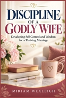 DISCIPLINE OF A GODLY WIFE: Developing Self Control and Wisdom for a Thriving Marriage B0HKGRPKZ6 Book Cover
