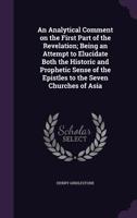 An Analytical Comment on the First Part of the Revelation; Being an Attempt to Elucidate Both the Historic and Prophetic Sense of the Epistles to the Seven Churches of Asia 1341460002 Book Cover