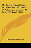 The Case Of Great Britain As Laid Before The Tribunal Of Arbitration Convened At Geneva V3 Part 2 0548809399 Book Cover