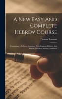 A New Easy And Complete Hebrew Course: Containing A Hebrew Grammar, With Copious Hebrew And English Exercises, Strictly Graduated 1018200266 Book Cover