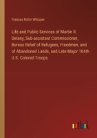 Life and Public Services of Martin R. Delany, Sub-assistant Commissioner, Bureau Relief of Refugees, Freedmen, and of Abandoned Lands, and Late Major 104th U.S. Colored Troops 3385322669 Book Cover
