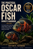 THE PRACTICAL OSCAR FISH OWNER’S HANDBOOK: The Complete Guide to Tank Setup, Feeding, Behavior, Health Care, Breeding, and Raising Happy, Healthy Oscar Cichlids B0HFG9VTQF Book Cover