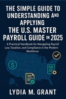 The Simple Guide to Understanding and Applying the U.S. Master Payroll Guide in 2025: A Practical Handbook for Navigating Payroll Law, Taxation, and Compliance in the Modern Workforce B0FKGJSRCR Book Cover