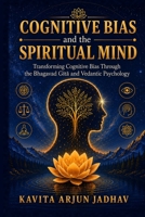 Cognitive Bias and the Spiritual Mind: Transforming Cognitive Bias Through the Bhagavad Gita and Vedantic Psychology (Vedantic Psychology Research) B0HCX19C1W Book Cover
