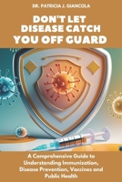Don’t Let Disease Catch You Off Guard: A Comprehensive Guide to Understanding Immunization, Disease Prevention, Vaccines and Public Health B0DSPMGV56 Book Cover