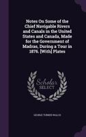 Notes On Some of the Chief Navigable Rivers and Canals in the United States and Canada, Made for the Government of Madras, During a Tour in 1876. [With] Plates 1356793843 Book Cover