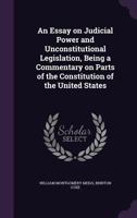 An Essay On Judicial Power and Unconstitutional Legislation, Being a Commentary On Parts of the Constitution of the United States 1358506671 Book Cover