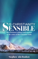 Is Christianity Sensible?: The Christian's Defence and Answers to the Critics of the Christian Faith 1504388550 Book Cover