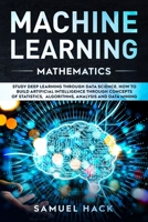 Machine Learning Mathematics: Study Deep Learning Through Data Science. How to Build Artificial Intelligence Through Concepts of Statistics, Algorithms, Analysis and Data Mining 1699742154 Book Cover