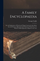 A Family Encyclopaedia, Or, an Explanation of Words and Things Connected with All the Arts and Sciences ... 1014568668 Book Cover