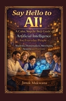 Say Hello to AI!: A Calm, Step-by-Step Guide to Artificial Intelligence for Everyday People – Students, Homemakers, Merchants, Seniors, and Everyone B0GSFB1C49 Book Cover