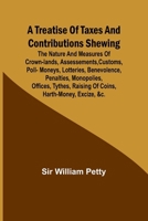 A Treatise of Taxes and Contributions Shewing the nature and measures of crown-lands, assessements, customs, poll-moneys, lotteries, benevolence, ... excize, &c.; with several intersperst dis 9361475347 Book Cover