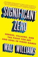Significant Zero: Heroes, Villains, and the Fight for Art and Soul in Video Games 1501129953 Book Cover
