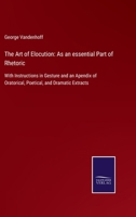 The Art of Elocution: As an essential Part of Rhetoric: With Instructions in Gesture and an Apendix of Oratorical, Poetical, and Dramatic Extracts 0469359390 Book Cover