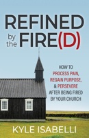 Refined by the Fire(d): How to Process Pain, Regain Purpose, and Persevere After Being Fired by Your Church 1636981860 Book Cover