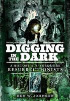 Digging in the Dark: A History of the Yorkshire Resurrectionists 1473878179 Book Cover