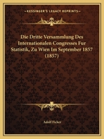 Die Dritte Versammlung Des Internationalen Congresses Fur Statistik, Zu Wien Im September 1857 (1857) 1161080597 Book Cover