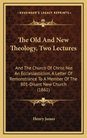 The Old And New Theology, Two Lectures: And The Church Of Christ Not An Ecclesiasticism, A Letter Of Remonstrance To A Member Of The 801-Disant New Church 116509326X Book Cover