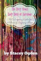 The Busy Mom's Daily Dose of Awesome: 365 Inspiring Quotes for Millions of Outstanding, Accomplished, Exceptional, Magnificent, Inspiring Moms 1979593019 Book Cover