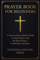 Prayer Book for Beginners: A Step-by-Step Catholic Guide to Daily Prayer with the Holy Rosary, Confession, and Mass 1806473666 Book Cover