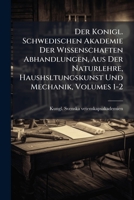 Der Konigl. Schwedischen Akademie Der Wissenschaften Abhandlungen, Aus Der Naturlehre, Haushsltungskunst Und Mechanik, Volumes 1-2 1247897788 Book Cover