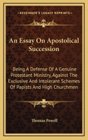 An Essay on Apostolical Succession: Being a Defense of a Genuine Protestant Ministry, Against the Exclusive and Intolerant Schemes of Papists and High Churchmen 1428618163 Book Cover