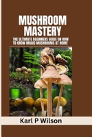 MUSHROOM MASTERY: The Ultimate Beginners Guide on How to Grow Magic Mushrooms At Home B0C1HZYCFN Book Cover