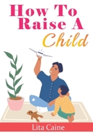 How to Raise a Child: The Journey from Living a Single Life, Dating, Getting Married to Starting a Family 9198671650 Book Cover