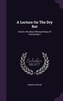 A Lecture on the Dry Rot: And on the Most Effectual Meas of Preventing It 1354728467 Book Cover