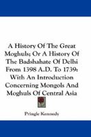 A History Of The Great Moghuls; Or A History Of The Badshahate Of Delhi From 1398 A.D. To 1739: With An Introduction Concerning Mongols And Moghuls Of Central Asia 1432663763 Book Cover