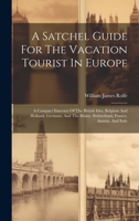 A Satchel Guide For The Vacation Tourist In Europe: A Compact Itinerary Of The British Isles, Belgium And Holland, Germany And The Rhine, Switzerland, France, Austria, And Italy 1020970170 Book Cover