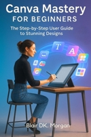 Canva Mastery for Beginners: The Step by Step User Guide to Stunning Designs B0FRH46Y1F Book Cover