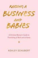 Raising A Business and Babies: A Christian Woman's Guide to Flourishing at Work and at Home 1091668531 Book Cover