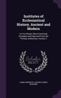 Institutes of Ecclesiastical History, Ancient and Modern: In Four Books, Much Corrected, Enlarged, and Improved from the Primary Authorities, Volume 2 1146288875 Book Cover