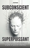 SUBCONSCIENT SUPERPUISSANT: Débloquez Votre Potentiel Caché pour la Santé, le Succès et le Bonheur B0C9KFXP5Q Book Cover