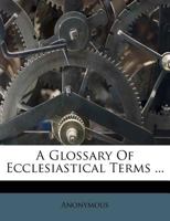 A Glossary Of Ecclesiastical Terms ... 1356382444 Book Cover