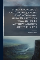 "bitter Knowledge" And "unconquerable Hope"; A Thematic Study Of Attitudes Toward Life In Matthew Arnold's Poetry, 1849-1853 1024402266 Book Cover