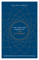 The Healing Power of Life Alignment: Realigning Body, Heart and Mind With Your Soul's Purpose 178028988X Book Cover