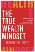 The True Wealth Mindset: Rediscovering Yourself on the Journey to Financial Success 1637927975 Book Cover